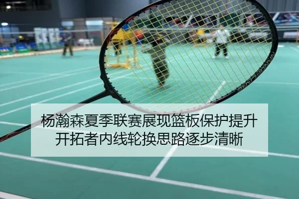 杨瀚森夏季联赛展现篮板保护提升 开拓者内线轮换思路逐步清晰