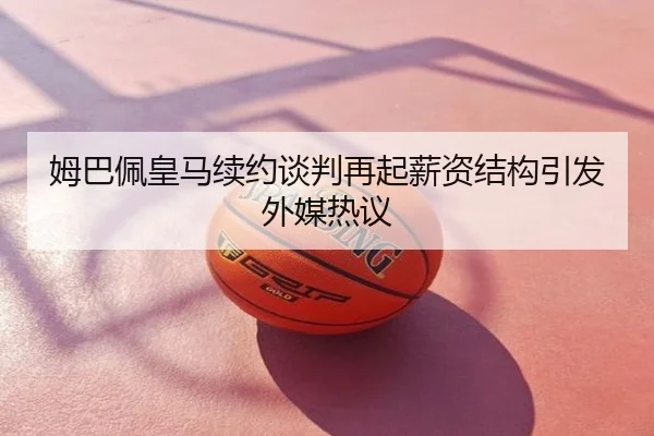姆巴佩皇马续约谈判再起薪资结构引发外媒热议