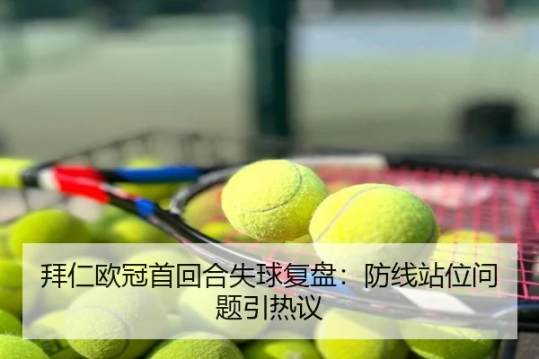 拜仁欧冠首回合失球复盘：防线站位问题引热议