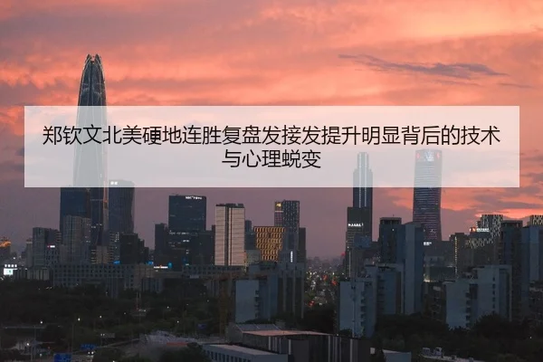 郑钦文北美硬地连胜复盘发接发提升明显背后的技术与心理蜕变